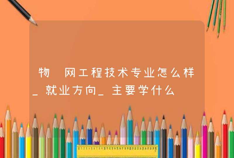 物联网工程技术专业怎么样_就业方向_主要学什么,第1张