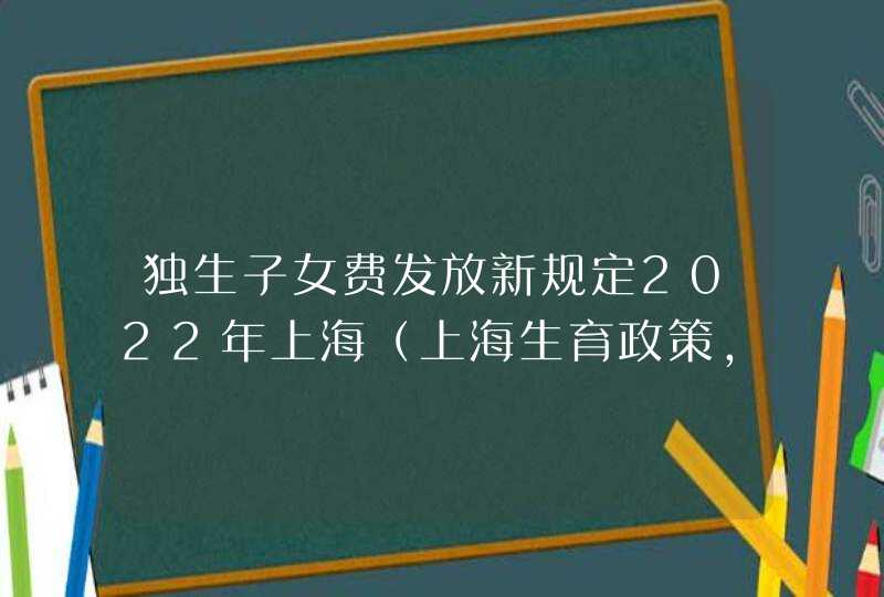 独生子女费发放新规定2022年上海（上海生育政策，对独生子女及二孩三孩家庭都有啥奖励？一文看清楚）,第1张