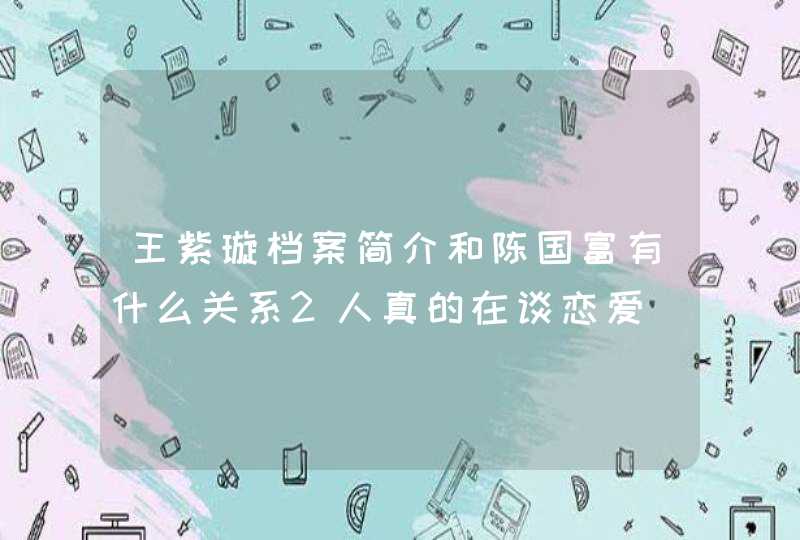 王紫璇档案简介和陈国富有什么关系2人真的在谈恋爱,第1张