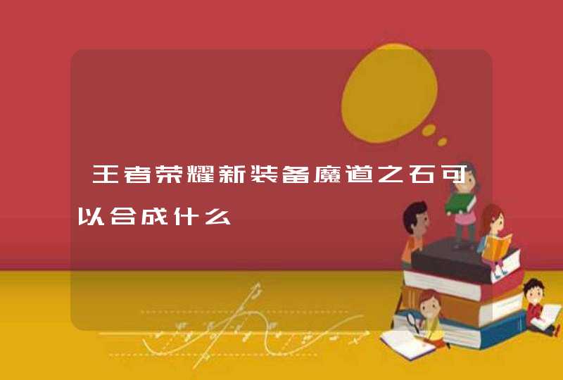 王者荣耀新装备魔道之石可以合成什么,第1张