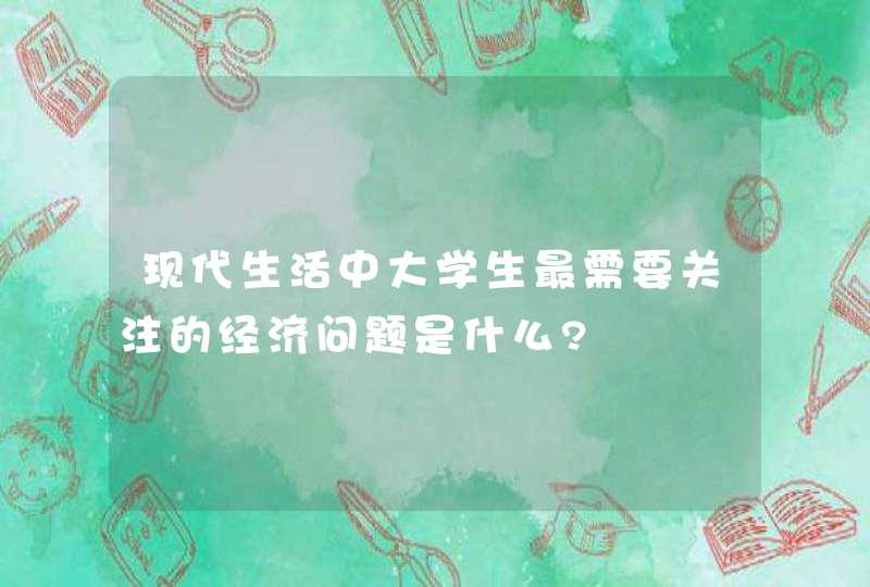 现代生活中大学生最需要关注的经济问题是什么?,第1张