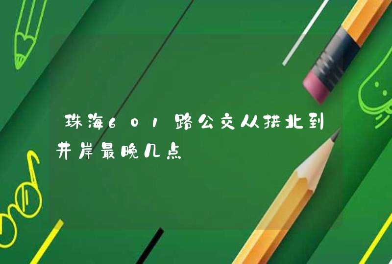 珠海601路公交从拱北到井岸最晚几点,第1张