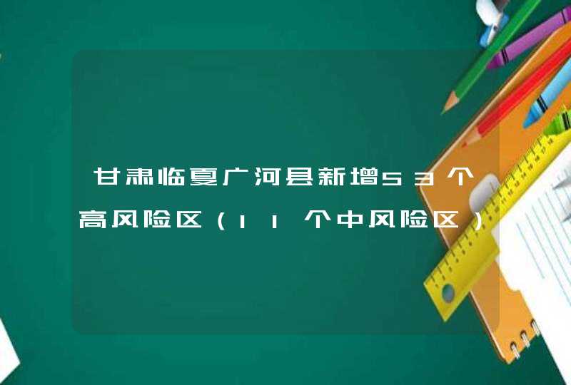 甘肃临夏广河县新增53个高风险区（11个中风险区）,第1张