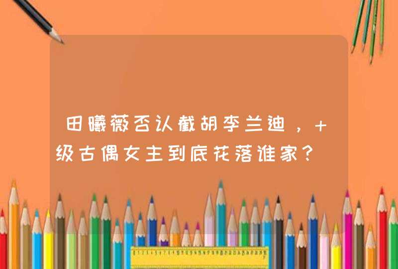 田曦薇否认截胡李兰迪，＋级古偶女主到底花落谁家？,第1张