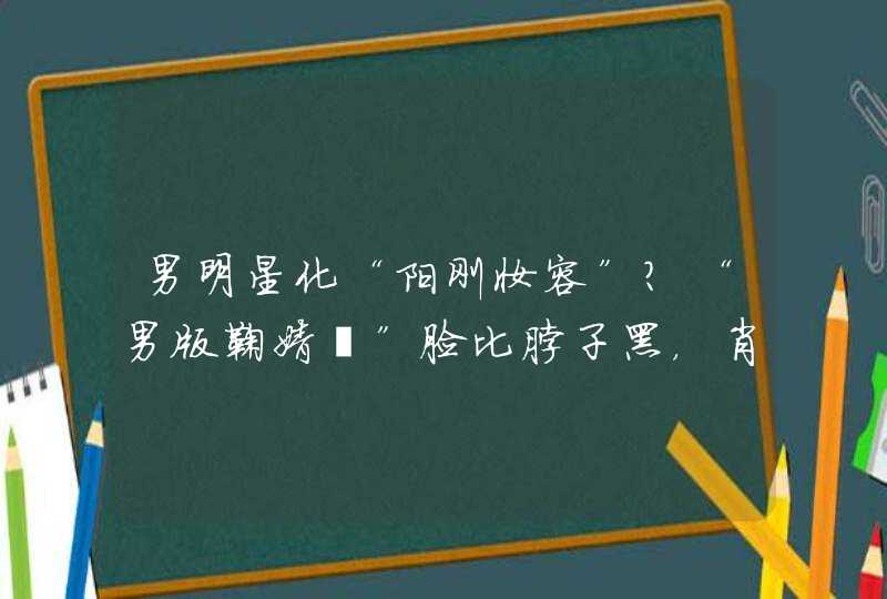 男明星化“阳刚妆容”？“男版鞠婧祎”脸比脖子黑，肖战胡茬自拍,第1张