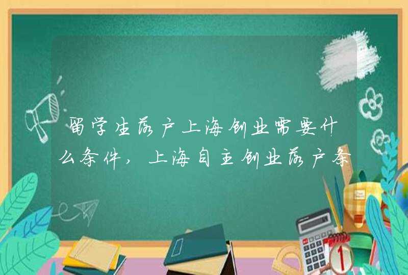 留学生落户上海创业需要什么条件,上海自主创业落户条件,第1张
