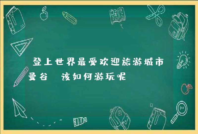 登上世界最受欢迎旅游城市曼谷，该如何游玩呢?,第1张