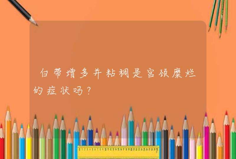 白带增多并粘稠是宫颈糜烂的症状吗？,第1张