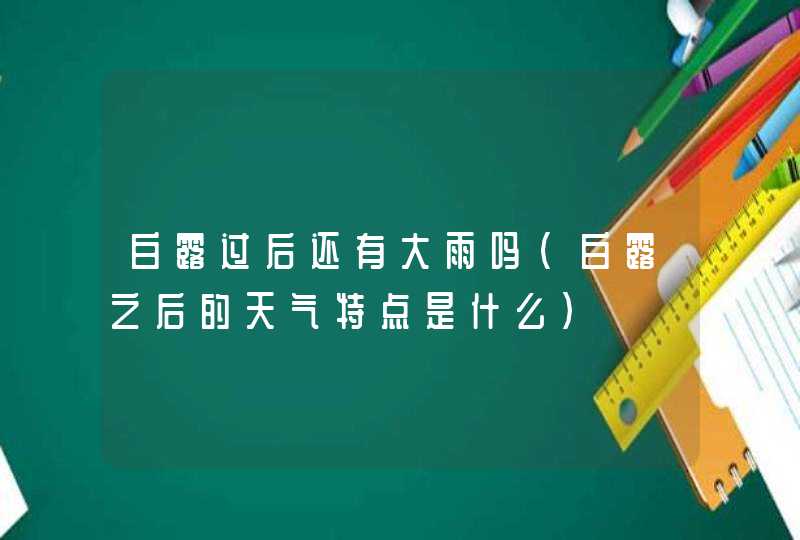 白露过后还有大雨吗（白露之后的天气特点是什么）,第1张