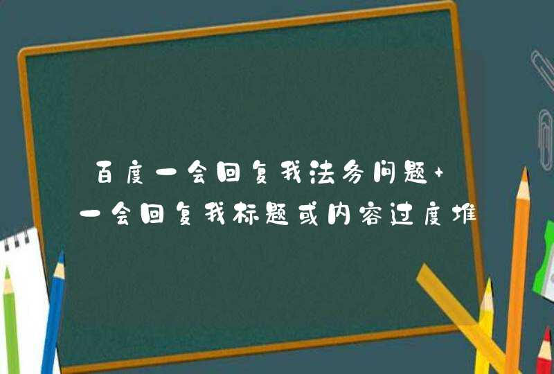 百度一会回复我法务问题 一会回复我标题或内容过度堆砌关键词悬赏3元已结束,第1张