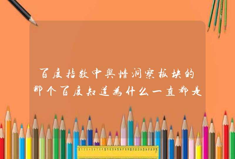 百度指数中舆情洞察板块的那个百度知道为什么一直都是空的,第1张