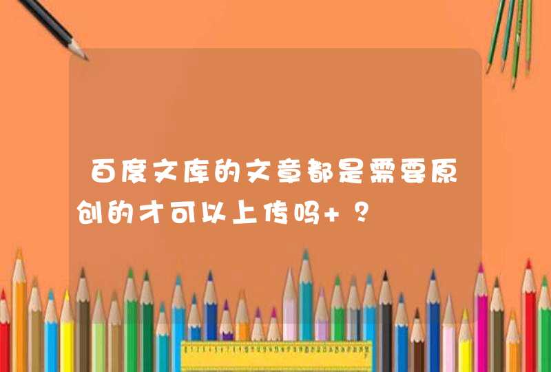 百度文库的文章都是需要原创的才可以上传吗 ？,第1张