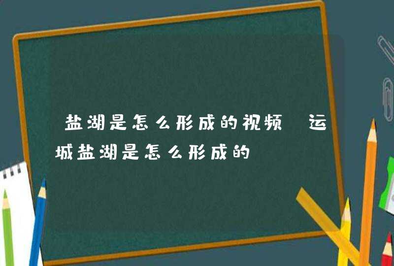 盐湖是怎么形成的视频,运城盐湖是怎么形成的,第1张