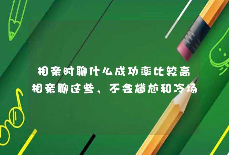 相亲时聊什么成功率比较高相亲聊这些，不会尴尬和冷场，成功率高！,第1张