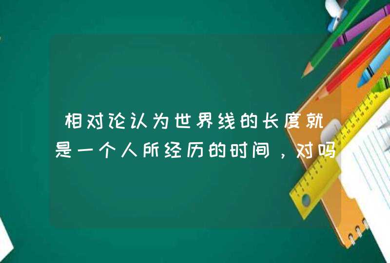 相对论认为世界线的长度就是一个人所经历的时间，对吗,第1张