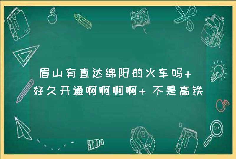 眉山有直达绵阳的火车吗 好久开通啊啊啊啊 不是高铁哦,第1张