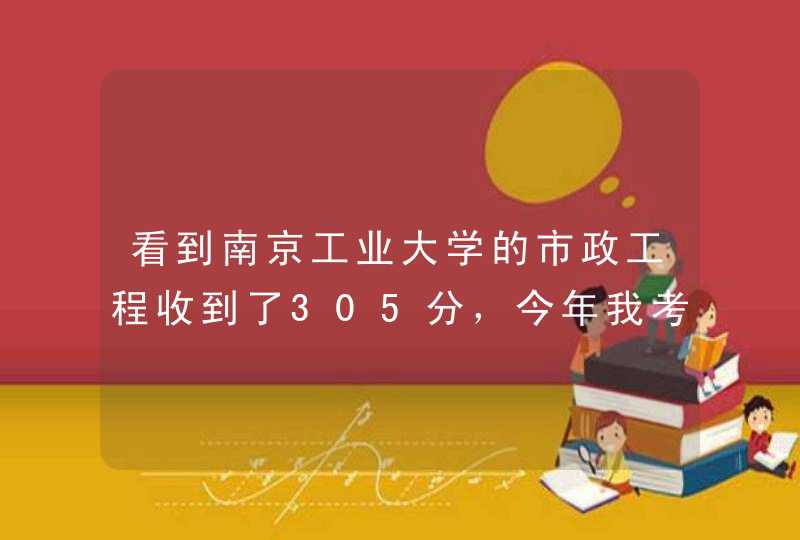看到南京工业大学的市政工程收到了305分，今年我考了304，而且他们学校还给政治英语划到了50分。,第1张