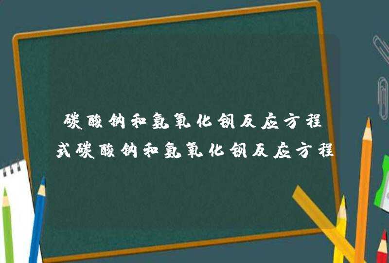 碳酸钠和氢氧化钡反应方程式碳酸钠和氢氧化钡反应方程式是什么,第1张