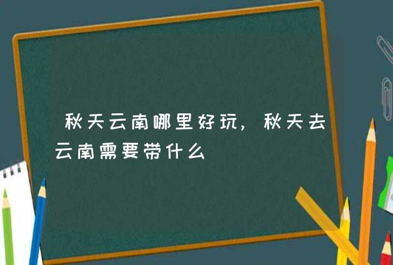 秋天云南哪里好玩,秋天去云南需要带什么,第1张