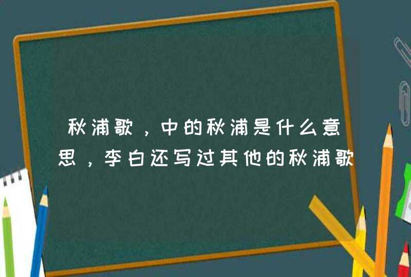 秋浦歌，中的秋浦是什么意思，李白还写过其他的秋浦歌吗？,第1张