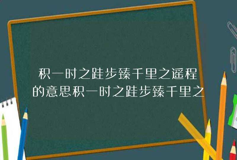 积一时之跬步臻千里之遥程的意思积一时之跬步臻千里之遥程的出处,第1张