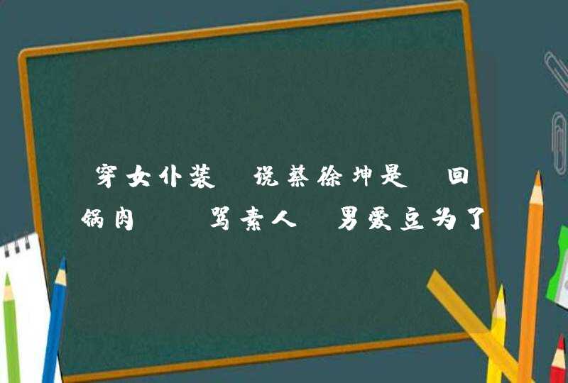 穿女仆装、说蔡徐坤是“回锅肉”、骂素人，男爱豆为了红费尽心思,第1张