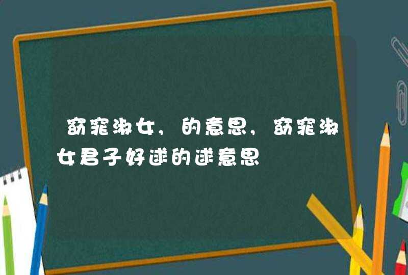 窈窕淑女,的意思,窈窕淑女君子好逑的逑意思,第1张