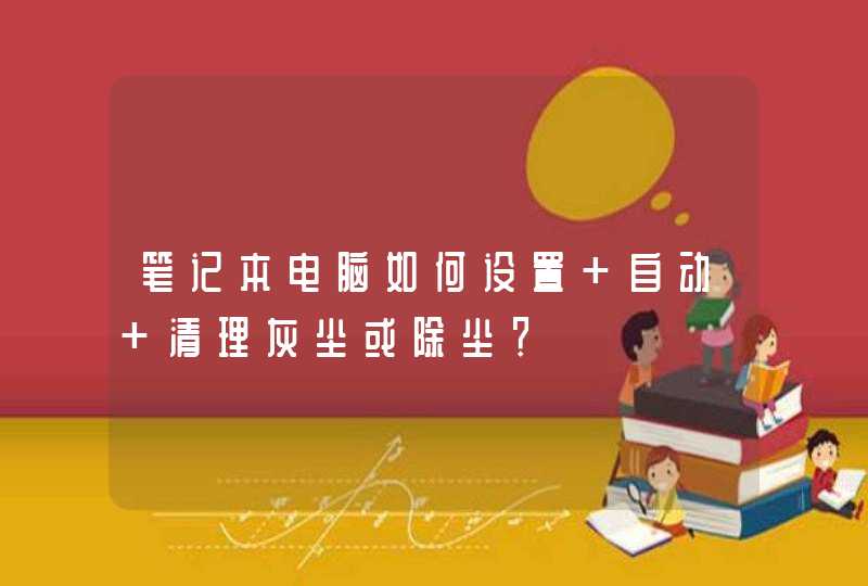 笔记本电脑如何设置 自动 清理灰尘或除尘？,第1张