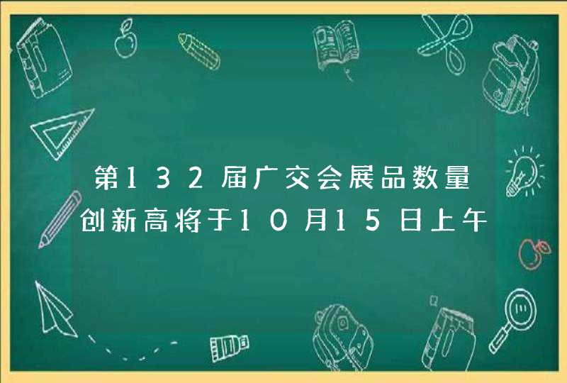 第132届广交会展品数量创新高将于10月15日上午在开幕，你期待吗？,第1张