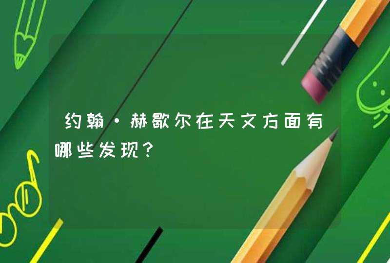 约翰·赫歇尔在天文方面有哪些发现？,第1张