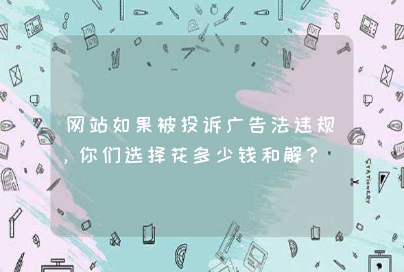 网站如果被投诉广告法违规，你们选择花多少钱和解？,第1张