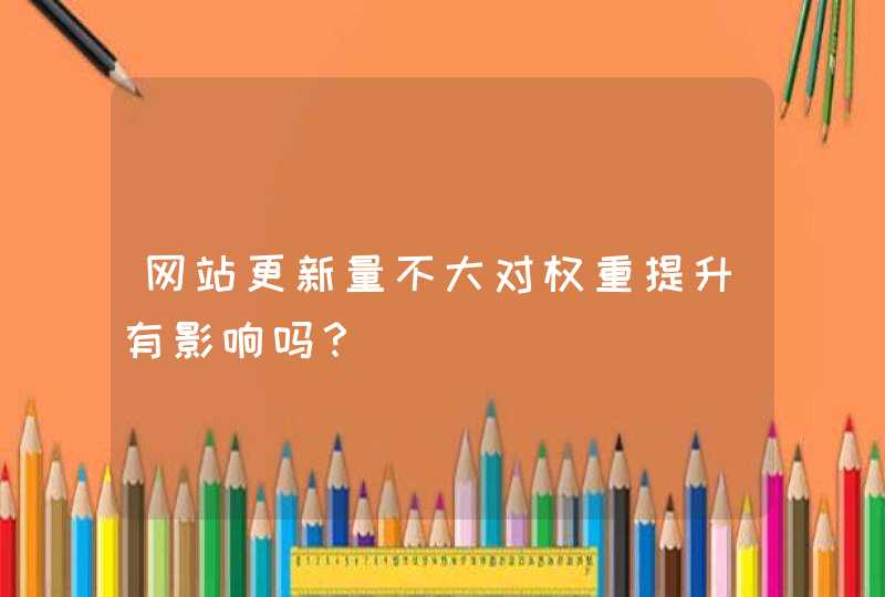 网站更新量不大对权重提升有影响吗？,第1张