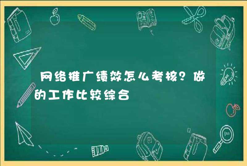 网络推广绩效怎么考核？做的工作比较综合,第1张