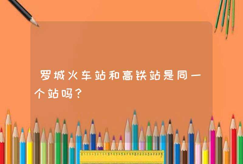 罗城火车站和高铁站是同一个站吗？,第1张