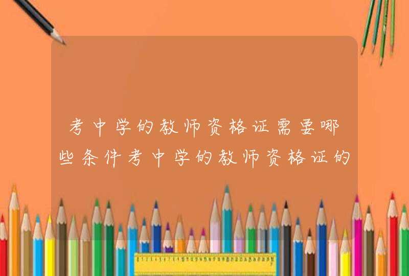 考中学的教师资格证需要哪些条件考中学的教师资格证的条件要求,第1张