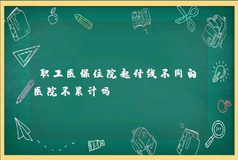 职工医保住院起付线不同的医院不累计吗,第1张