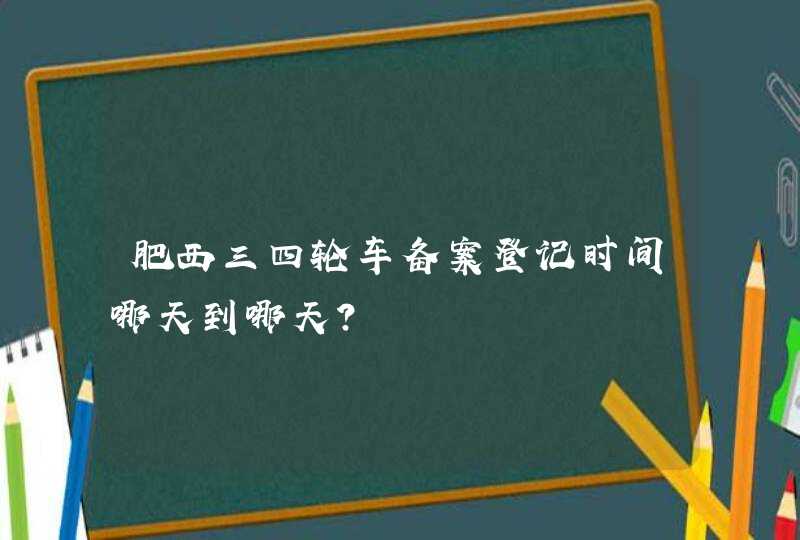 肥西三四轮车备案登记时间哪天到哪天？,第1张