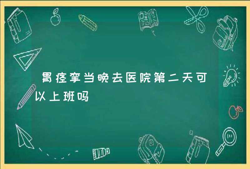 胃痉挛当晚去医院第二天可以上班吗,第1张