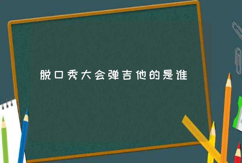 脱口秀大会弹吉他的是谁,第1张