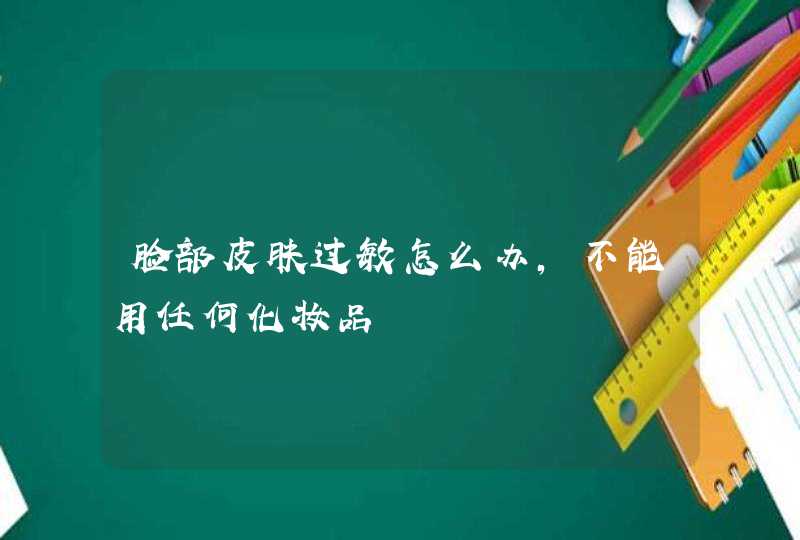 脸部皮肤过敏怎么办,不能用任何化妆品,第1张