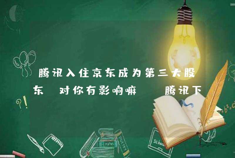 腾讯入住京东成为第三大股东 对你有影响嘛？ 腾讯下回一个视频你觉得会收购谁家的？,第1张