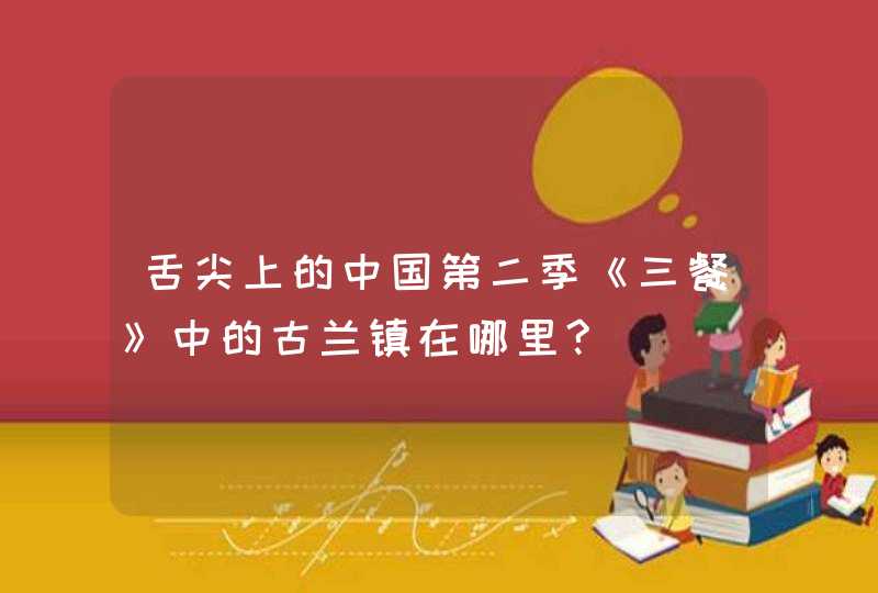 舌尖上的中国第二季《三餐》中的古兰镇在哪里?,第1张