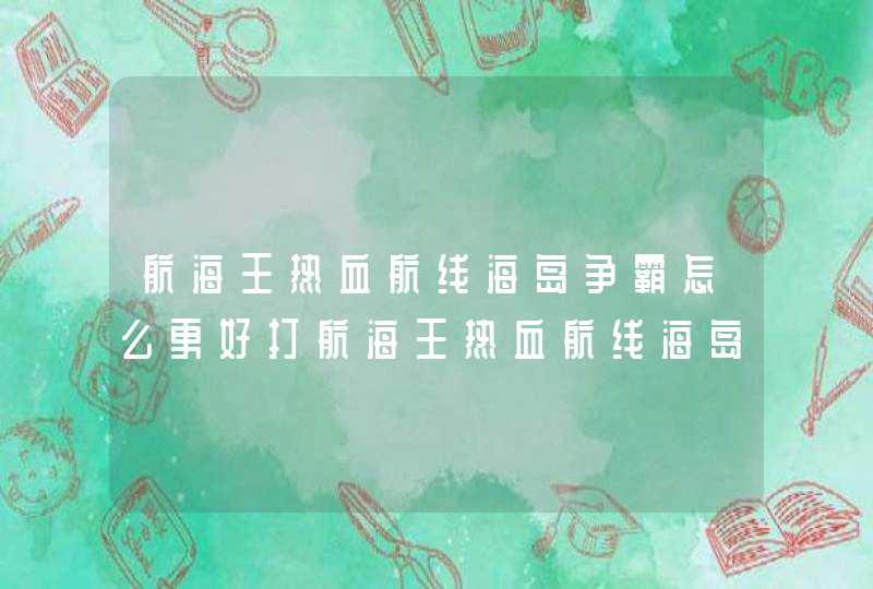 航海王热血航线海岛争霸怎么更好打航海王热血航线海岛争霸打法分享,第1张