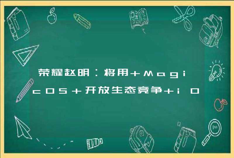 荣耀赵明：将用 MagicOS 开放生态竞争 iOS 封闭生态,第1张