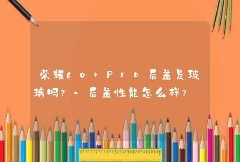 荣耀60 Pro后盖是玻璃吗？-后盖性能怎么样？,第1张