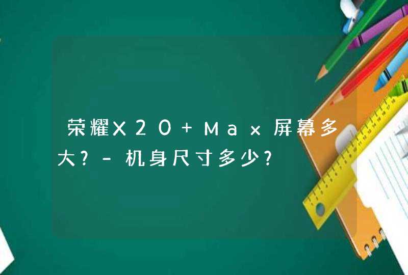 荣耀X20 Max屏幕多大？-机身尺寸多少？,第1张