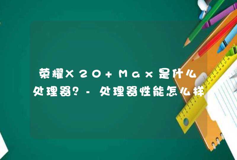 荣耀X20 Max是什么处理器？-处理器性能怎么样？,第1张