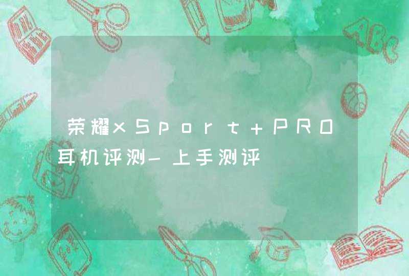 荣耀xSport PRO耳机评测-上手测评,第1张