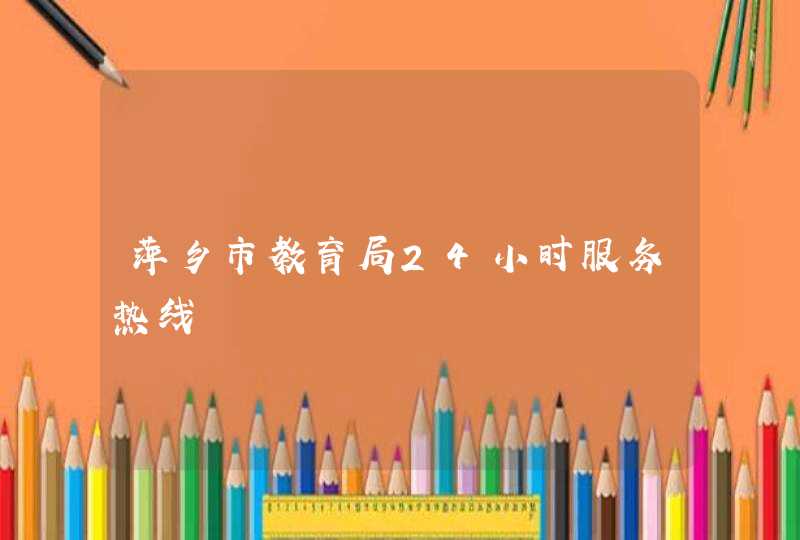 萍乡市教育局24小时服务热线,第1张