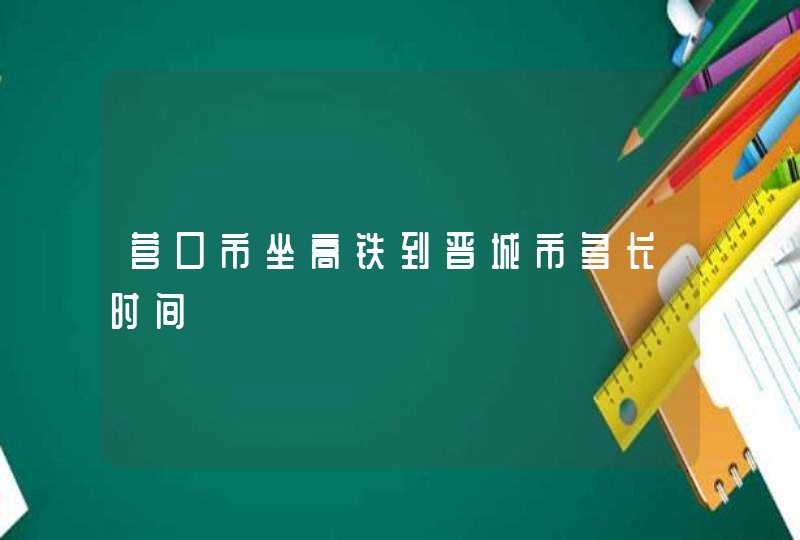 营口市坐高铁到晋城市多长时间,第1张